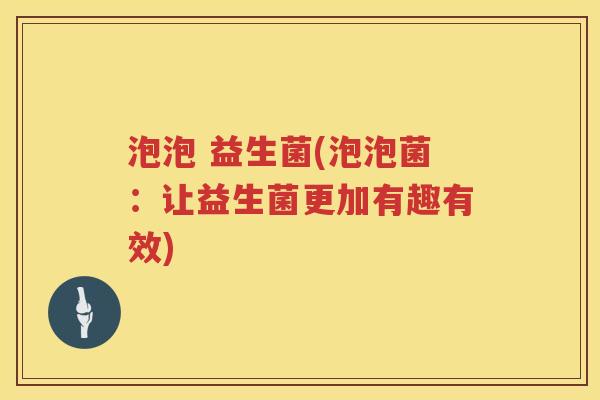 泡泡 益生菌(泡泡菌：让益生菌更加有趣有效)