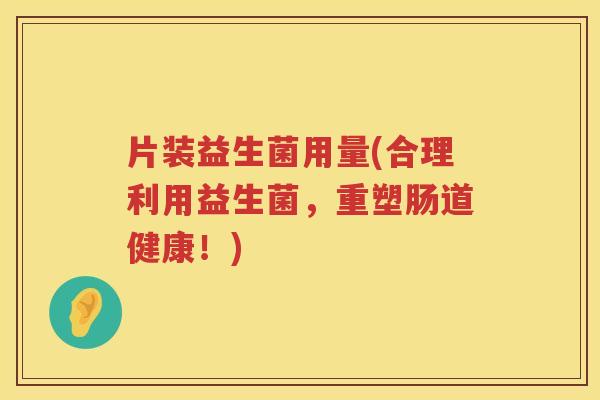 片装益生菌用量(合理利用益生菌，重塑肠道健康！)