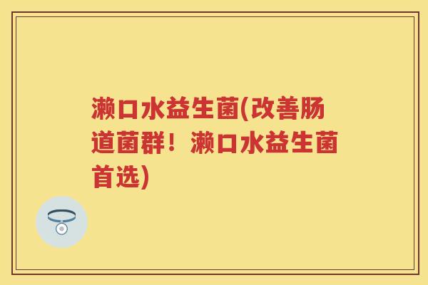 濑口水益生菌(改善肠道菌群!濑口水益生菌首选) 濑口水益生菌(改善肠道菌群!濑口水益生菌首选)