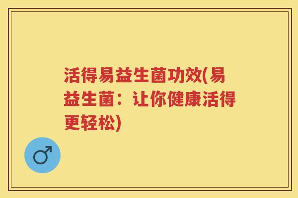 活得易益生菌功效(易益生菌：让你健康活得更轻松)