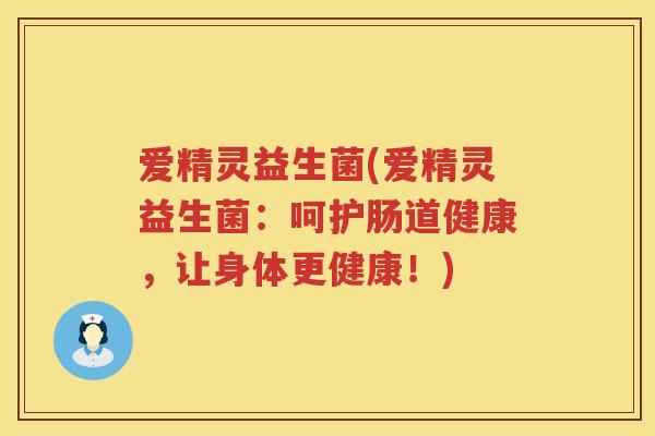 爱精灵益生菌(爱精灵益生菌：呵护肠道健康，让身体更健康！)