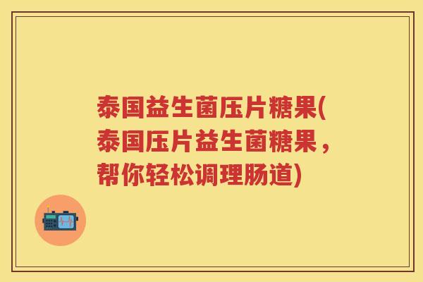 泰国益生菌压片糖果(泰国压片益生菌糖果,帮你轻松调理肠道) 泰国益生菌压片糖果(泰国压片益生菌糖果,帮你轻松调理肠道)