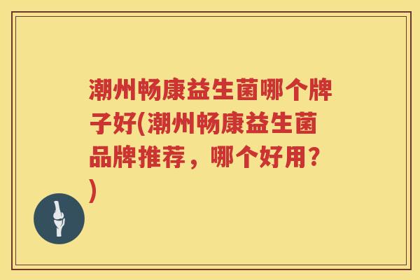 潮州畅康益生菌哪个牌子好(潮州畅康益生菌品牌推荐，哪个好用？)