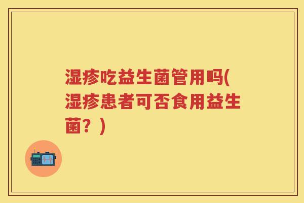 吃益生菌管用吗(患者可否食用益生菌?) 吃益生菌管用吗(患者可否食用益生菌?)