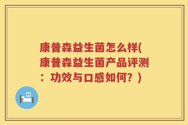 康普森益生菌怎么样(康普森益生菌产品评测:功效与口感如何?) 康普森益生菌怎么样(康普森益生菌产品评测:功效与口感如何?)
