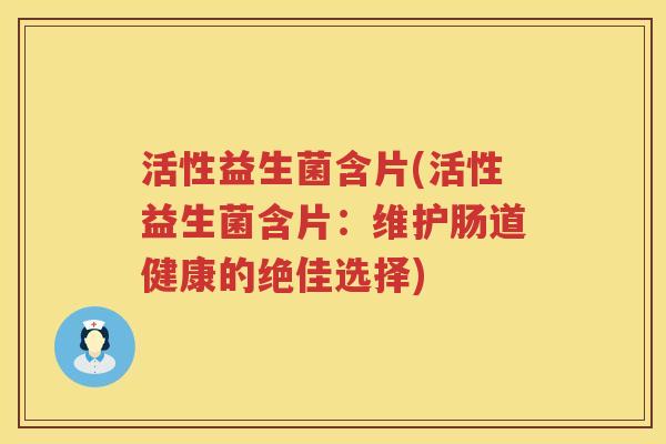 活性益生菌含片(活性益生菌含片:维护肠道健康的绝佳选择) 活性益生菌含片(活性益生菌含片:维护肠道健康的绝佳选择)