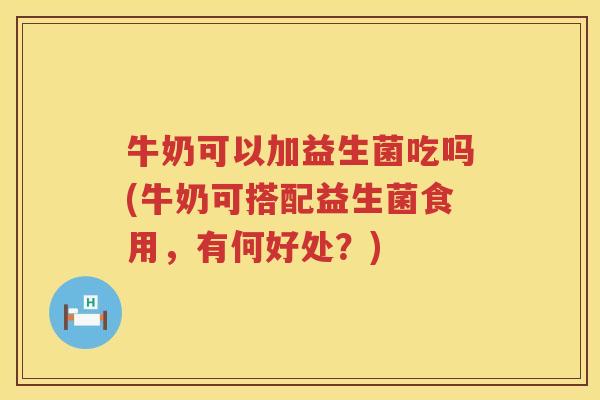 牛奶可以加益生菌吃吗(牛奶可搭配益生菌食用,有何好处?) 牛奶可以加益生菌吃吗(牛奶可搭配益生菌食用,有何好处?)
