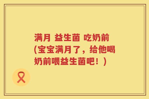 满月 益生菌 吃奶前(宝宝满月了,给他喝奶前喂益生菌吧!) 满月 益生菌 吃奶前(宝宝满月了,给他喝奶前喂益生菌吧!)