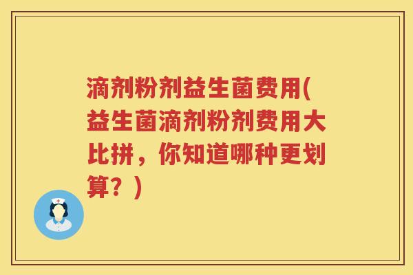滴剂粉剂益生菌费用(益生菌滴剂粉剂费用大比拼，你知道哪种更划算？)