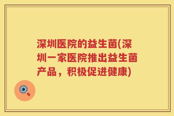深圳医院的益生菌(深圳一家医院推出益生菌产品,积极促进健康) 深圳医院的益生菌(深圳一家医院推出益生菌产品,积极促进健康)