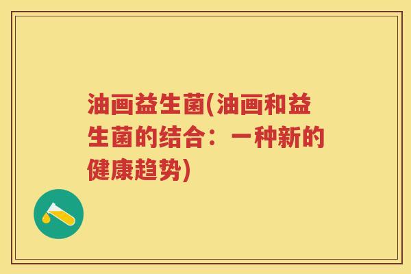 油画益生菌(油画和益生菌的结合:一种新的健康趋势) 油画益生菌(油画和益生菌的结合:一种新的健康趋势)