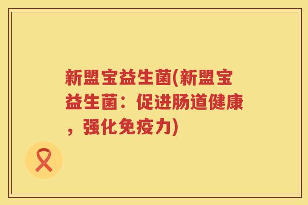 新盟宝益生菌(新盟宝益生菌:促进肠道健康,强化力) 新盟宝益生菌(新盟宝益生菌:促进肠道健康,强化力)