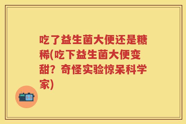 吃了益生菌大便还是糖稀(吃下益生菌大便变甜？奇怪实验惊呆科学家)