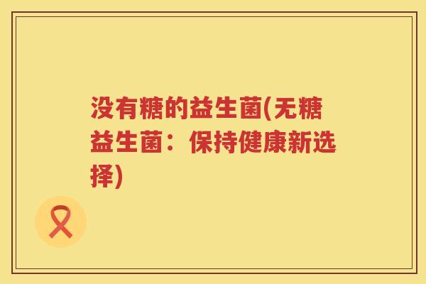 没有糖的益生菌(无糖益生菌：保持健康新选择)