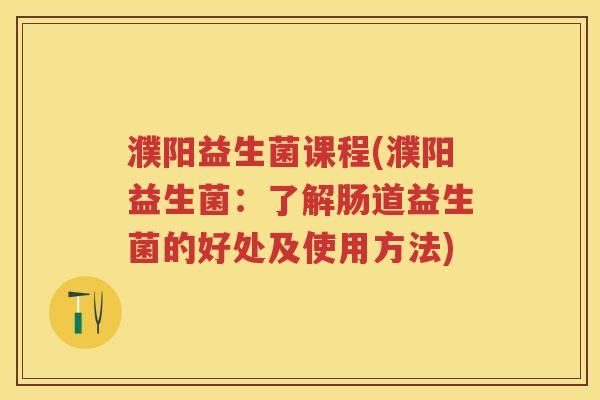 濮阳益生菌课程(濮阳益生菌:了解肠道益生菌的好处及使用方法) 濮阳益生菌课程(濮阳益生菌:了解肠道益生菌的好处及使用方法)