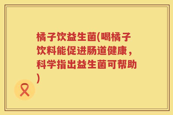 橘子饮益生菌(喝橘子饮料能促进肠道健康,科学指出益生菌可帮助) 橘子饮益生菌(喝橘子饮料能促进肠道健康,科学指出益生菌可帮助)