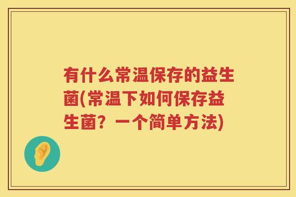 有什么常温保存的益生菌(常温下如何保存益生菌?一个简单方法) 有什么常温保存的益生菌(常温下如何保存益生菌?一个简单方法)