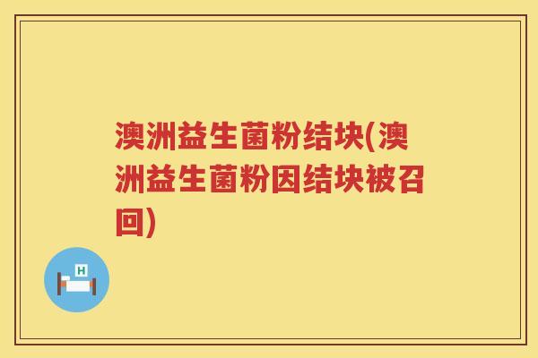 澳洲益生菌粉结块(澳洲益生菌粉因结块被召回)