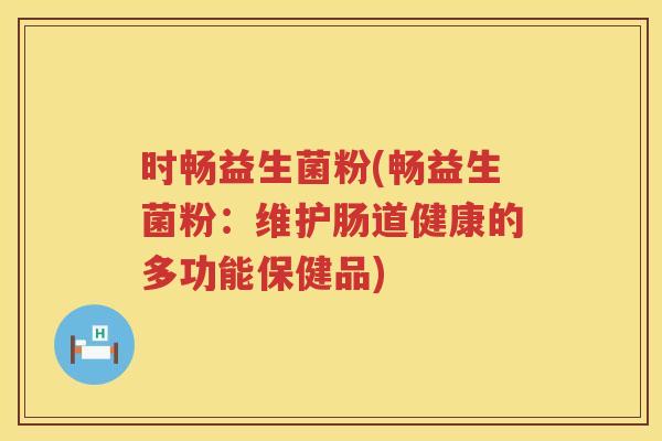 时畅益生菌粉(畅益生菌粉:维护肠道健康的多功能保健品) 时畅益生菌粉(畅益生菌粉:维护肠道健康的多功能保健品)