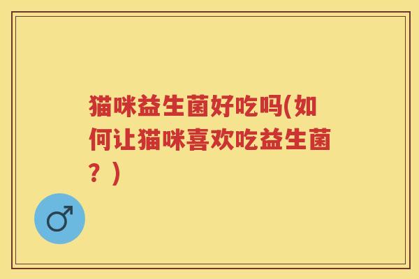 猫咪益生菌好吃吗(如何让猫咪喜欢吃益生菌？)
