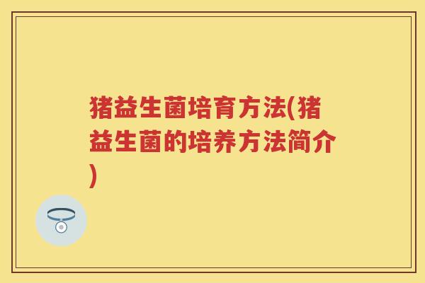 猪益生菌培育方法(猪益生菌的培养方法简介)