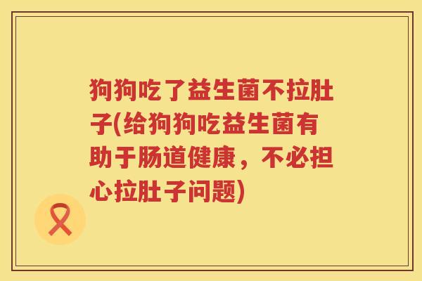 狗狗吃了益生菌不拉肚子(给狗狗吃益生菌有助于肠道健康，不必担心拉肚子问题)