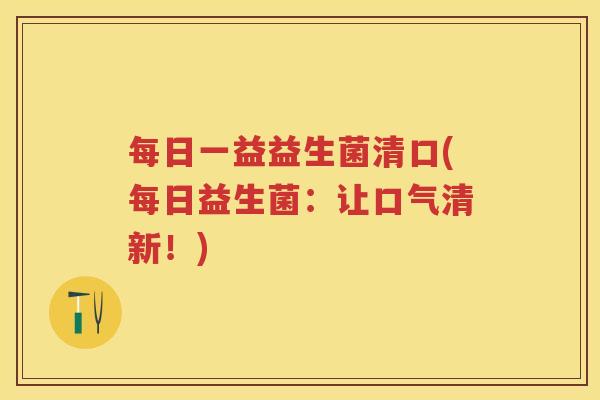每日一益益生菌清口(每日益生菌:让口气清新!) 每日一益益生菌清口(每日益生菌:让口气清新!)