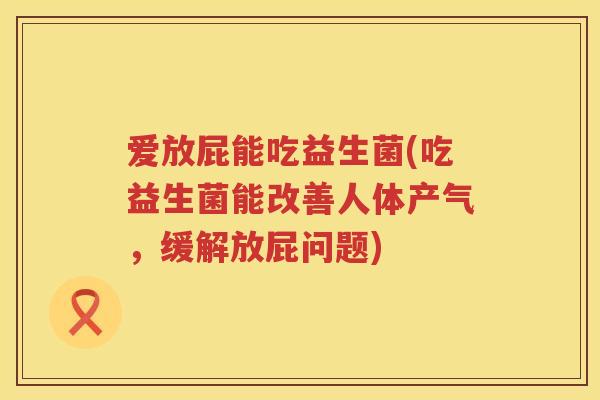 爱放屁能吃益生菌(吃益生菌能改善人体产气,缓解放屁问题) 爱放屁能吃益生菌(吃益生菌能改善人体产气,缓解放屁问题)