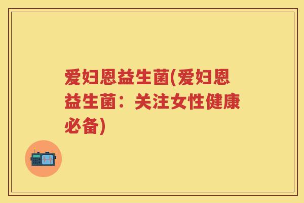 爱妇恩益生菌(爱妇恩益生菌:关注女性健康必备) 爱妇恩益生菌(爱妇恩益生菌:关注女性健康必备)