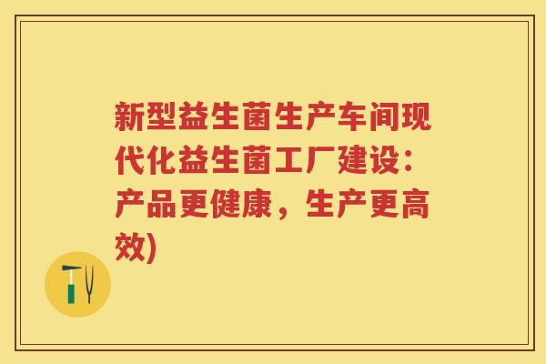 新型益生菌生产车间现代化益生菌工厂建设:产品更健康,生产更高效) 新型益生菌生产车间现代化益生菌工厂建设:产品更健康,生产更高效)