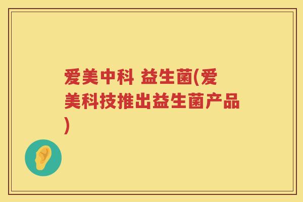 爱美中科 益生菌(爱美科技推出益生菌产品)