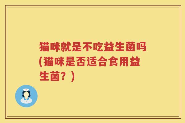 猫咪就是不吃益生菌吗(猫咪是否适合食用益生菌?) 猫咪就是不吃益生菌吗(猫咪是否适合食用益生菌?)