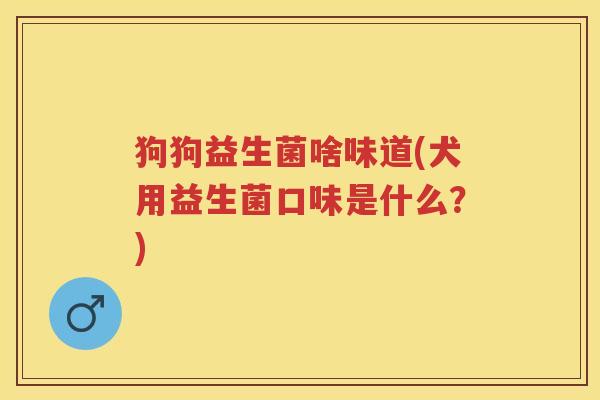狗狗益生菌啥味道(犬用益生菌口味是什么？)