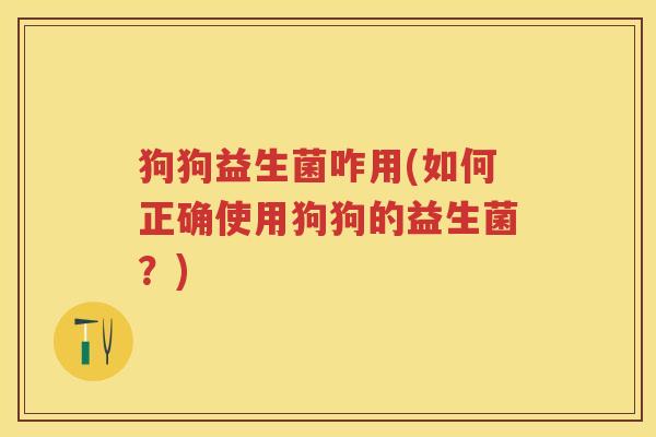 狗狗益生菌咋用(如何正确使用狗狗的益生菌?) 狗狗益生菌咋用(如何正确使用狗狗的益生菌?)