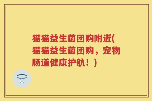 猫猫益生菌团购附近(猫猫益生菌团购，宠物肠道健康护航！)