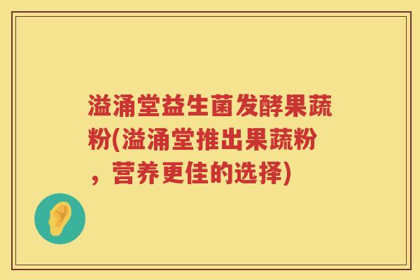 溢涌堂益生菌发酵果蔬粉(溢涌堂推出果蔬粉,营养更佳的选择) 溢涌堂益生菌发酵果蔬粉(溢涌堂推出果蔬粉,营养更佳的选择)