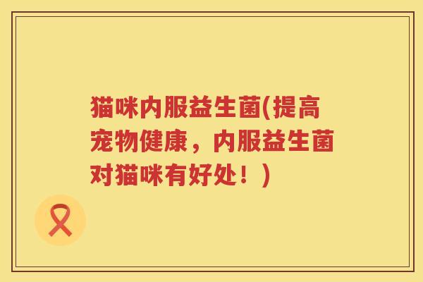猫咪内服益生菌(提高宠物健康,内服益生菌对猫咪有好处!) 猫咪内服益生菌(提高宠物健康,内服益生菌对猫咪有好处!)
