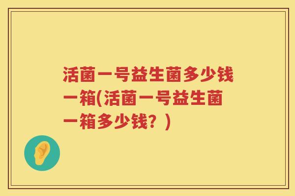 活菌一号益生菌多少钱一箱(活菌一号益生菌一箱多少钱？)
