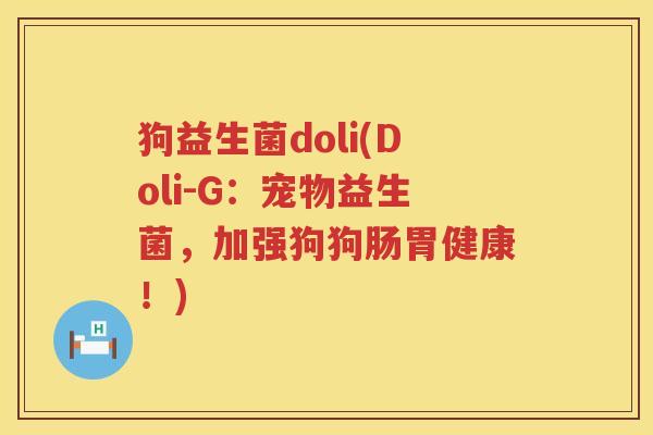 狗益生菌doli(Doli-G:宠物益生菌,加强狗狗肠胃健康!) 狗益生菌doli(Doli-G:宠物益生菌,加强狗狗肠胃健康!)