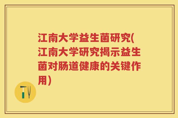 江南大学益生菌研究(江南大学研究揭示益生菌对肠道健康的关键作用) 江南大学益生菌研究(江南大学研究揭示益生菌对肠道健康的关键作用)