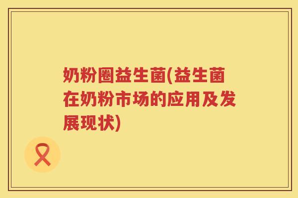 奶粉圈益生菌(益生菌在奶粉市场的应用及发展现状) 奶粉圈益生菌(益生菌在奶粉市场的应用及发展现状)