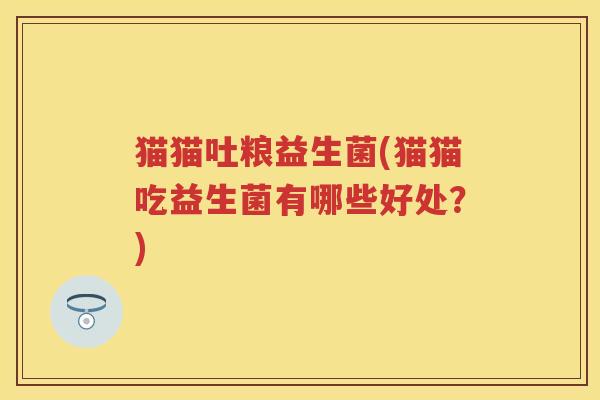 猫猫吐粮益生菌(猫猫吃益生菌有哪些好处?) 猫猫吐粮益生菌(猫猫吃益生菌有哪些好处?)