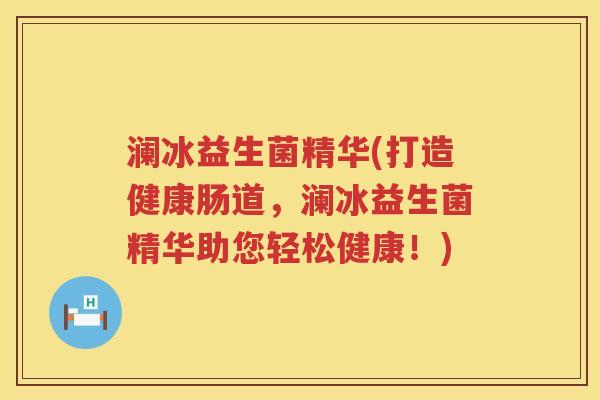 澜冰益生菌精华(打造健康肠道，澜冰益生菌精华助您轻松健康！)