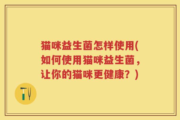 猫咪益生菌怎样使用(如何使用猫咪益生菌,让你的猫咪更健康?) 猫咪益生菌怎样使用(如何使用猫咪益生菌,让你的猫咪更健康?)