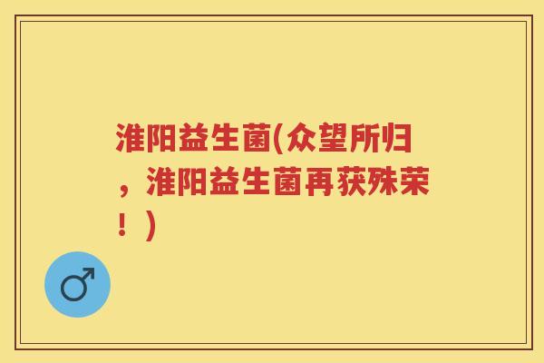 淮阳益生菌(众望所归,淮阳益生菌再获殊荣!) 淮阳益生菌(众望所归,淮阳益生菌再获殊荣!)