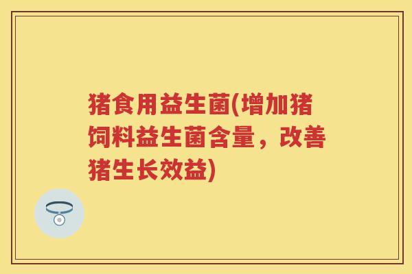 猪食用益生菌(增加猪饲料益生菌含量,改善猪生长效益) 猪食用益生菌(增加猪饲料益生菌含量,改善猪生长效益)