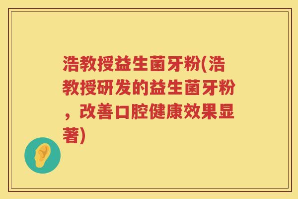 浩教授益生菌牙粉(浩教授研发的益生菌牙粉,改善口腔健康效果显著) 浩教授益生菌牙粉(浩教授研发的益生菌牙粉,改善口腔健康效果显著)
