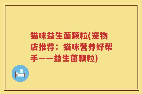 猫咪益生菌颗粒(宠物店推荐：猫咪营养好帮手——益生菌颗粒)