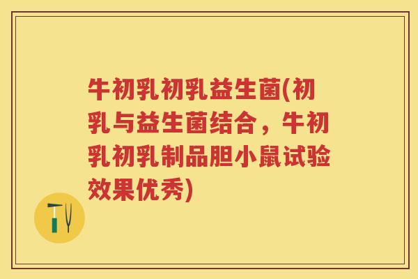 牛初乳初乳益生菌(初乳与益生菌结合，牛初乳初乳制品胆小鼠试验效果优秀)
