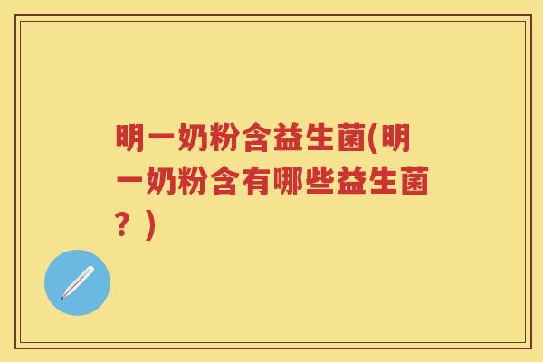 明一奶粉含益生菌(明一奶粉含有哪些益生菌？)